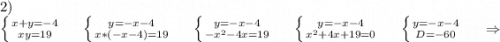 2)\ \\\left \{ {{x+y=-4} \atop {xy=19}} \right.\ \ \ \ \left \{ {{y=-x-4} \atop {x*(-x-4)=19}} \right.\ \ \ \ \left \{ {{y=-x-4} \atop {-x^2-4x=19}} \right. \ \ \ \ \left \{ {{y=-x-4} \atop {x^2+4x+19=0}} \right.\ \ \ \ \left \{ {{y=-x-4} \atop {D=-60}} \right.\ \ \ \ \Rightarrow\\