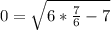 0=\sqrt{6*\frac{7}{6} -7}