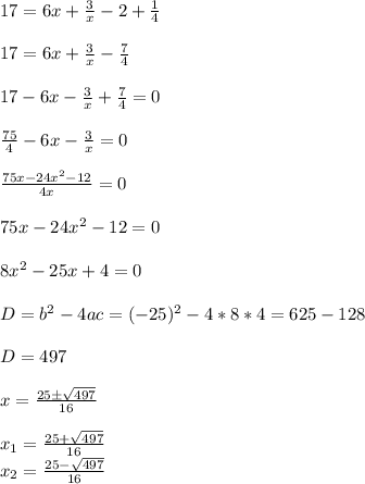 17=6x+\frac{3}{x} -2+\frac{1}{4}\\\\17=6x+\frac{3}{x} -\frac{7}{4} \\\\17 - 6x-\frac{3}{x} +\frac{7}{4} =0\\\\\frac{75}{4} -6x-\frac{3}{x} =0\\\\\frac{75x-24x^{2} - 12}{4x} =0\\\\75x-24x^{2} - 12 =0\\\\8x^{2} - 25x + 4 = 0\\\\D=b^{2} - 4ac = (-25)^{2} - 4*8*4=625-128\\\\D=497\\\\x= \frac{25б\sqrt{497}}{16} \\\\x_{1} =\frac{25+\sqrt{497}}{16}\\x_{2} =\frac{25-\sqrt{497}}{16}\\\\\\