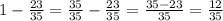 1-\frac{23}{35} =\frac{35}{35}-\frac{23}{35}=\frac{35-23}{35}=\frac{12}{35}
