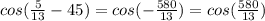 cos(\frac{5}{13} -45)= cos (-\frac{580}{13} )=cos(\frac{580}{13} )