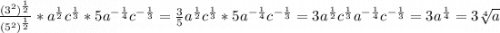 \frac{(3^2)^\frac{1}{2} }{(5^2)^\frac{1}{2} } * a^\frac{1}{2} c^\frac{1}{3} *5a^{-\frac{1}{4} }c^{-\frac{1}{3} } = \frac{3}{5} a^\frac{1}{2} c^\frac{1}{3} *5a^{-\frac{1}{4} } c^{-\frac{1}{3} }= 3a^\frac{1}{2} c^\frac{1}{3} a^{-\frac{1}{4} } c^{-\frac{1}{3} } = 3a^\frac{1}{4} = 3\sqrt[4]{a}