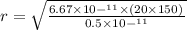 r = \sqrt{ \frac{6.67 \times 10 { - }^{11} \times (20\times 150{}^{} ) {}^{} } {0.5 \times 10 { - }^{11} } }