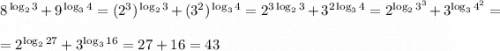 8 ^ {\, \log _ { 2 } 3 } + 9 ^ { \,\log _ { 3 } 4 } =(2^3)^ {\, \log _ { 2 } 3 }+(3^2) ^ { \,\log _ { 3 } 4 }=2^{3\log_{2}3}+3^{2\log_{3}4}=2^{\log_{2}3^3}+3^{\log_{3}4^2}=\\\\=2^{\log_{2}27}+3^{\log_{3}16}=27+16=43