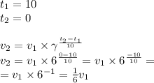 t_ {1} = 10 \\ t_{2} = 0 \\ \\ v_{2} = v_{1} \times \gamma ^{ \frac{ t_{2} - t_{1}}{10} } \\ v_{2} = v_{1} \times 6 ^{ \frac{ 0 - 10}{10} } = v_{1} \times 6 ^{ \frac{ - 10}{10} } = \\ = v_{1} \times {6}^{ - 1} = \frac{1}{6} v_{1}