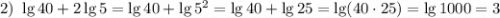 2) ~ \lg 40 + 2\lg 5 =\lg 40 + \lg 5^{2} = \lg 40 + \lg 25 = \lg (40 \cdot 25) = \lg 1000 = 3