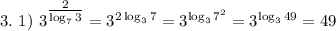 3. ~ 1) ~ 3^{\tfrac{2}{\log_{7}3} } = 3^{2 \log_{3}7} = 3^{\log_{3}7^{2}} = 3^{\log_{3}49} = 49