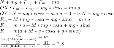 N+mg+F_m_p+F_m=ma\\OX: F_m-F_m_p-mg*sin\alpha =m*a\\OY:N-mg*cos\alpha =m*a=0=N=mg*cos\alpha \\ F_m-M*mg*cos\alpha-mg*sin\alpha=m*a\\F_m=m*a+M*mg*cos\alpha +mg*sin\alpha\\F_m=m(a+M*g*cos\alpha +g*sin\alpha)\\\frac{F_m}{a+g(M*cos\alpha +sin\alpha)}=m\\\frac{35}{2+10(0,4*0,5+0,87)}=\frac{35}{12,7}=2,8