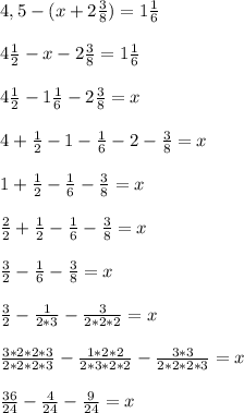 4,5-(x+2\frac{3}{8})=1\frac{1}{6}\\\\4\frac{1}{2}-x-2\frac{3}{8}=1\frac{1}{6}\\\\4\frac{1}{2}-1\frac{1}{6}-2\frac{3}{8}=x\\\\4+\frac{1}{2}-1-\frac{1}{6}-2-\frac{3}{8}=x\\\\1+\frac{1}{2}-\frac{1}{6}-\frac{3}{8}=x\\\\\frac{2}{2}+\frac{1}{2}-\frac{1}{6}-\frac{3}{8}=x\\\\\frac{3}{2}-\frac{1}{6}-\frac{3}{8}=x\\\\\frac{3}{2}-\frac{1}{2*3}-\frac{3}{2*2*2}=x\\\\\frac{3*2*2*3}{2*2*2*3}-\frac{1*2*2}{2*3*2*2}-\frac{3*3}{2*2*2*3}=x\\\\\frac{36}{24}-\frac{4}{24}-\frac{9}{24}=x