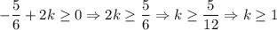 -\dfrac{5}{6}+2 k\geq 0 \Rightarrow 2 k\geq \dfrac{5}{6}\Rightarrow k\geq \dfrac{5}{12}\Rightarrow k\geq 1