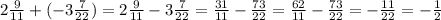 2 \frac{9}{11} + ( - 3 \frac{7}{22} ) = 2 \frac{9}{11} - 3 \frac{7}{22} = \frac{31}{11} - \frac{73}{22} = \frac{62}{11} - \frac{73}{22} = - \frac{11}{22} = - \frac{1}{2}