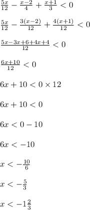 \frac{5x}{12} - \frac{x - 2}{4} + \frac{x + 1}{3} < 0 \\ \\ \frac{5x}{12} - \frac{3(x - 2)}{12} + \frac{4(x + 1)}{12} < 0 \\ \\ \frac{5x - 3x + 6 + 4x + 4}{12} < 0 \\ \\ \frac{6x + 10}{12} < 0 \\ \\ 6x + 10 < 0 \times 12 \\ \\ 6x + 10 < 0 \\ \\ 6x < 0 - 10 \\ \\ 6x < - 10 \\ \\ x < - \frac{10}{6} \\ \\ x < - \frac{5}{3} \\ \\ x < - 1 \frac{2}{3}