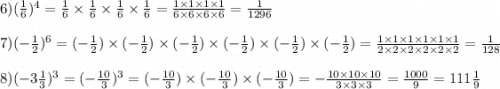 6)( \frac{1}{6})^{4} = \frac{1}{6} \times \frac{1}{6} \times \frac{1}{6} \times \frac{1}{6} = \frac{1 \times 1 \times 1 \times 1 }{6 \times 6 \times 6 \times 6} = \frac{1}{1296} \\ \\ 7)( - \frac{1}{2})^{6} = ( - \frac{1}{2}) \times ( - \frac{1}{2}) \times ( - \frac{1}{2}) \times ( - \frac{1}{2}) \times ( - \frac{1}{2}) \times ( - \frac{1}{2}) = \frac{1 \times 1 \times 1 \times 1 \times 1 \times 1}{2 \times 2 \times 2 \times 2 \times 2 \times 2} = \frac{1}{128} \\ \\ 8)( - 3 \frac{1}{3} )^{3} = ( - \frac{10}{3} )^{3} =( - \frac{10}{3} ) \times( - \frac{10}{3} ) \times ( - \frac{10}{3} )= - \frac{10 \times 10 \times 10}{3 \times 3 \times 3 } = \frac{1000}{9} = 111 \frac{1}{9}