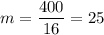 m=\dfrac{400}{16}=25