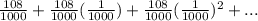 \frac{108}{1000} + \frac{108}{1000}(\frac{1}{1000} ) + \frac{108}{1000}(\frac{1}{1000} )^{2} + ...