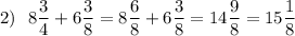 \displaystyle 2)~~8\frac{3}{4} +6\frac{3}{8} =8\frac{6}{8} +6\frac{3}{8} =14\frac{9}{8} =15\frac{1}{8}