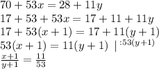 70 + 53x = 28 + 11y \\ 17 + 53 + 53x =17 +11 + 11y \\ \cancel{17 }+ 5 3(x + 1) = \cancel{17 }+11 (y + 1) \\ 5 3(x + 1) = 11 (y + 1) \: \: | \: ^{: 53(y + 1)}\\ \frac{x + 1}{y + 1} = \frac{11}{53}