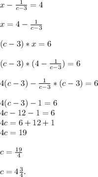 x-\frac{1}{c-3}=4\\\\x=4-\frac{1}{c-3}\\\\(c-3)*x=6\\\\(c-3)*(4-\frac{1}{c-3})=6\\\\4(c-3)-\frac{1}{c-3}*(c-3)=6\\\\4(c-3)-1=6\\4c-12-1=6\\4c=6+12+1\\4c=19\\\\c=\frac{19}{4}\\\\c=4\frac{3}{4}.