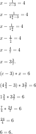 x-\frac{1}{c-3}=4\\\\x-\frac{1}{4\frac{3}{4}-3}=4\\\\x-\frac{1}{1\frac{3}{4}}=4\\\\x-\frac{1}{\frac{7}{4}}=4\\\\x-\frac{4}{7}=4\\\\x=3\frac{3}{7}.\\\\(c-3)*x=6\\\\(4\frac{3}{4}-3)*3\frac{3}{7}=6\\\\1\frac{3}{4}*3\frac{3}{7}=6\\\\\frac{7}{4}*\frac{24}{7}=6\\\\\frac{24}{4}=6\\\\6=6.