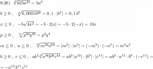 9.26)\ \ \sqrt[4]{625a^{24}}=5a^6\\\\b\geq 0\ ,\ \ \sqrt[4]{0,0001b^{20}}=0,1\cdot |b^5|=0,1\, b^5\\\\x\leq 0\ ,\ \ -5\sqrt{4x^2}=-5\cdot 2|x|=-5\cdot 2(-x)=10x\\\\p\geq 0\ ,\ \ \sqrt[10]{p^{30}q^{40}}=p^3q^4\\\\m\leq 0\ ,\ n\leq 0\ ,\ \ \sqrt[12]{m^{36}n^{60}}=|m^3|\cdot |n^5|=(-m^3)\cdot (-n^5)=m^3n^5\\\\b\geq 0\ ,\ c\leq 0\ ,\ \ ab^2\sqrt[4]{a^{48}b^{36}c^{44}}=ab^2\, |a^{12}|\cdot |b^9|\cdot |c^{11}|=ab^2\cdot a^{12}\cdot b^9\cdot (-c^{11})=\\\\=-a^{13}\, b^{11}\, c^{11}