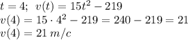 t = 4 ; \: \: v(t ) = 15t^2-219 \: \\ v(4) = 15 \cdot 4^2-219 = 240 - 219 = 21 \\ v(4) = 21\: m / c