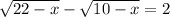 \sqrt{22-x} - \sqrt{10-x} =2