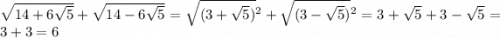 \sqrt{14 + 6 \sqrt{5} } + \sqrt{14 - 6 \sqrt{5} } = \sqrt{(3 + \sqrt{5}) } {}^{2} + \sqrt{(3 - \sqrt{5}) } {}^{2} = 3 + \sqrt{5} + 3 - \sqrt{5} = 3 + 3 = 6