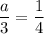 \displaystyle \frac{a}{3} =\frac{1}{4}