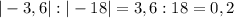 |-3,6|:|-18|=3,6:18=0,2