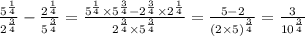 \frac{ {5}^{ \frac{1}{4}}}{ {2}^{ \frac{3}{4}}} - \frac{ {2}^{ \frac{1}{4}}}{ {5}^{ \frac{3}{4}}} = \frac{ {5}^{ \frac{1}{4}} \times {5}^{ \frac{3}{4}} - {2}^{ \frac{3}{4}} \times {2}^{ \frac{1}{4}}} { {2}^{ \frac{3}{4} } \times {5}^{ \frac{3}{4} } } = \frac{5 - 2}{ {( 2\times5) }^{ \frac{3}{4} } } = \frac{3}{ {10}^{ \frac{3}{4}} }