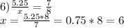 6) \frac{5.25}{x} =\frac{7}{8}\\x=\frac{5.25*8}{7} =0.75*8=6