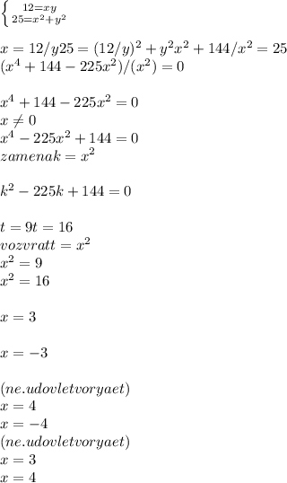 \left \{ {12=xy} \atop {25=x^{2} +y^{2} }} \right. \\\\x=12/y25=(12/y)^{2}+y^{2} x^{2} +144/x^{2} =25\\(x^4+144-225x^2)/(x^2)=0\\\\x^4+144-225x^2=0\\x\neq 0 \\x^4-225x^2+144=0\\zamena k =x^2\\\\k^2-225k+144=0\\\\t=9t=16\\vozvrat t=x^2\\x^2=9\\x^2=16\\\\x=3\\\\x=-3\\\\( ne.udovletvoryaet)\\x=4\\x=-4 \\ ( ne.udovletvoryaet)\\x=3\\x=4