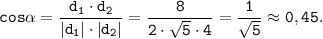 \tt \displaystyle cos\alpha =\frac{d_1 \cdot d_2}{|d_1| \cdot |d_2|}= \frac{8}{2 \cdot \sqrt{5} \cdot 4}=\frac{1}{\sqrt{5}} \approx 0,45.