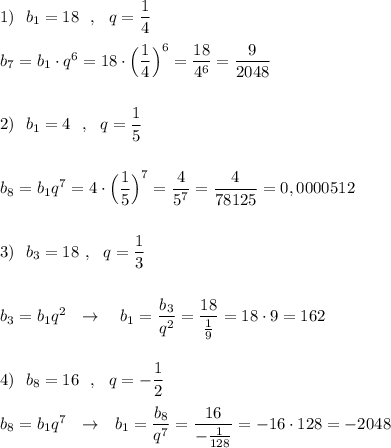 1)\ \ b_1=18\ \ ,\ \ q=\dfrac{1}{4}\\\\b_7=b_1\cdot q^6=18\cdot \Big(\dfrac{1}{4}\Big)^6=\dfrac{18}{4^6}=\dfrac{9}{2048}\\\\\\2)\ \ b_1=4\ \ ,\ \ q=\dfrac{1}{5}\\\\\\b_8=b_1q^7=4\cdot \Big(\dfrac{1}{5}\Big)^7=\dfrac{4}{5^7}=\dfrac{4}{78125}=0,0000512\\\\\\3)\ \ b_3=18\ ,\ \ q=\dfrac{1}{3}\\\\\\b_3=b_1q^2\ \ \to \ \ \ b_1=\dfrac{b_3}{q^2}=\dfrac{18}{\frac{1}{9}}=18\cdot 9=162\\\\\\4)\ \ b_8=16\ \ ,\ \ q=-\dfrac{1}{2}\\\\b_8=b_1q^7\ \ \to \ \ b_1=\dfrac{b_8}{q^7}=\dfrac{16}{-\frac{1}{128}}=-16\cdot 128=-2048