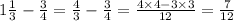 1 \frac{1}{3} - \frac{3}{4} = \frac{4}{3} - \frac{3}{4} = \frac{4 \times 4 - 3 \times 3}{12} = \frac{7}{12}