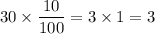 \displaystyle 30 \times \frac{10}{100} = 3 \times 1 = 3