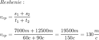 \left\begin{array}{lcl}Reshenie:\\\\v_{cp}=\dfrac{s_1+s_2}{t_1+t_2}\\\\v_{cp}=\dfrac{7000m+12500m}{60c+90c}=\dfrac{19500m}{150c}=130\dfrac{m}c\end{array}\right