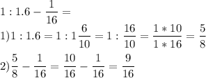 \displaystyle\\1:1.6-\frac{1}{16} = \\1)1:1.6=1:1\frac{6}{10}=1:\frac{16}{10} =\frac{1*10}{1*16} =\frac{5}{8} \\\\2) \frac{5}{8} -\frac{1}{16}=\frac{10}{16} -\frac{1}{16} =\frac{9}{16}