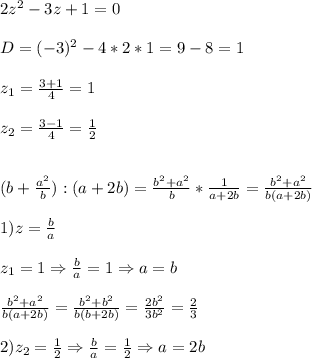 2z^{2}-3z+1=0\\\\D=(-3)^{2} -4*2*1=9-8=1\\\\z_{1}=\frac{3+1}{4}=1\\\\z_{2}=\frac{3-1}{4}=\frac{1}{2}\\\\\\(b+\frac{a^{2}}{b}):(a+2b)= \frac{b^{2}+a^{2}}{b}*\frac{1}{a+2b}=\frac{b^{2}+a^{2}}{b(a+2b)} \\\\1)z=\frac{b}{a}\\\\z_{1}=1\Rightarrow \frac{b}{a}=1\Rightarrow a=b\\\\\frac{b^{2}+a^{2}}{b(a+2b)}= \frac{b^{2}+b^{2}}{b(b+2b)}=\frac{2b^{2}}{3b^{2}}=\frac{2}{3}\\\\2)z_{2}=\frac{1}{2} \Rightarrow\frac{b}{a}=\frac{1}{2}\Rightarrow a=2b