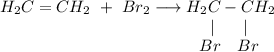 H_2C=CH_2 ~+~ Br_2 \longrightarrow H_2C-CH_2 \\~~~~~~~~~~~~~~~~~~~~~~~~~~~~~~~~~~~~~~~|~~~~~|\\~~~~~~~~~~~~~~~~~~~~~~~~~~~~~~~~~~~~~Br~~ ~ Br