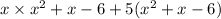 x \times {x}^{2} + x - 6 + 5( {x}^{2} + x - 6)