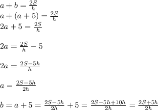 a + b = \frac{2S}{h}\\a + (a + 5) = \frac{2S}{h}\\2a + 5 = \frac{2S}{h}\\\\2a = \frac{2S}{h} - 5\\\\2a = \frac{2S - 5h}{h}\\\\a = \frac{2S - 5h}{2h}\\\\b = a + 5 = \frac{2S - 5h}{2h} + 5 = \frac{2S - 5h + 10h}{2h} = \frac{2S + 5h}{2h}