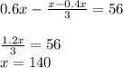 0.6x -\frac{x-0.4x}{3} =56\\\\\frac{1.2x}{3} = 56\\x=140