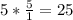 5 * \frac{5}{1} = 25