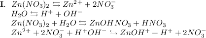 \bold{I.}~~Zn(NO_3)_2 \leftrightarrows Zn^2^+ + 2NO_3^-\\~~~~~H_2O \leftrightarrows H^+ + OH^-\\~~~~~Zn(NO_3)_2 + H_2O \leftrightarrows ZnOHNO_3 + HNO_3\\~~~~~Zn^2^+ + 2NO_3^- + H^+OH^- \leftrightarrows ZnOH^+ + H^+ + 2NO_3^-