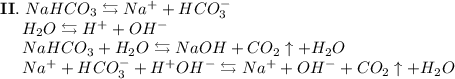 \bold{II.}~NaHCO_3 \leftrightarrows Na^+ + HCO_3^-\\~~~~~H_2O \leftrightarrows H^+ + OH^-\\~~~~~NaHCO_3 + H_2O \leftrightarrows NaOH + CO_2\uparrow + H_2O\\~~~~~Na^+ + HCO_3^- + H^+OH^- \leftrightarrows Na^+ + OH^- + CO_2\uparrow + H_2O