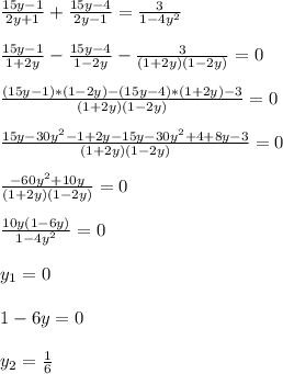 \frac{15y-1}{2y+1} +\frac{15y-4}{2y-1} =\frac{3}{1-4y^{2}}\\\\\frac{15y-1}{1+2y} -\frac{15y-4}{1-2y} -\frac{3}{(1+2y)(1-2y)}=0\\\\\frac{(15y-1)*(1-2y)-(15y-4)*(1+2y)-3}{(1+2y)(1-2y)}=0\\\\\frac{15y-30y^{2}-1+2y-15y-30y^{2}+4+8y-3}{(1+2y)(1-2y)}=0\\\\\frac{-60y^{2}+10y }{(1+2y)(1-2y)}=0\\\\\frac{10y(1-6y)}{1-4y^{2}}=0\\\\y_{1}=0\\\\1-6y=0\\\\y_{2}=\frac{1}{6}