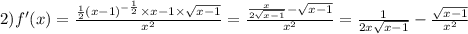 2)f'(x) = \frac{ \frac{1}{2} {(x - 1)}^{ - \frac{1}{2} } \times x - 1 \times \sqrt{x - 1} }{ {x}^{2} } = \frac{ \frac{x}{2 \sqrt{x - 1} } - \sqrt{x - 1} }{ {x}^{2} } = \frac{1}{2x \sqrt{x - 1} } - \frac{ \sqrt{x - 1} }{ {x}^{2} }