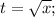 t=\sqrt{x};