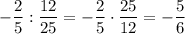 -\dfrac{2}{5}: \dfrac{12}{25} = -\dfrac{2}{5} \cdot \dfrac{25}{12} = -\dfrac{5}{6}